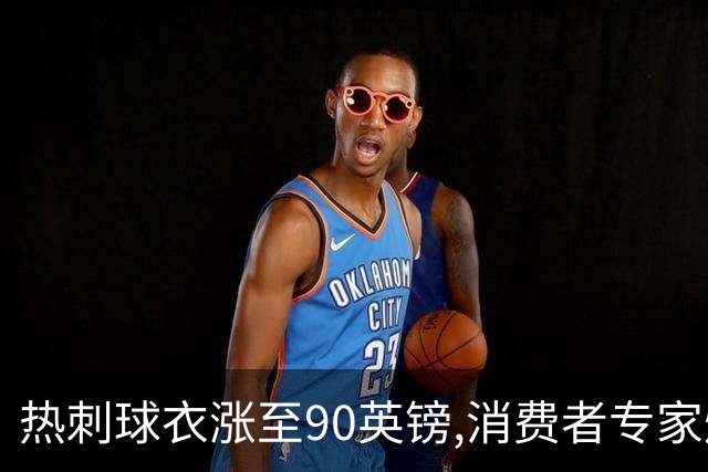 热刺球衣涨至90英镑,消费者专家炮轰英超8队“赤裸裸的贪婪”